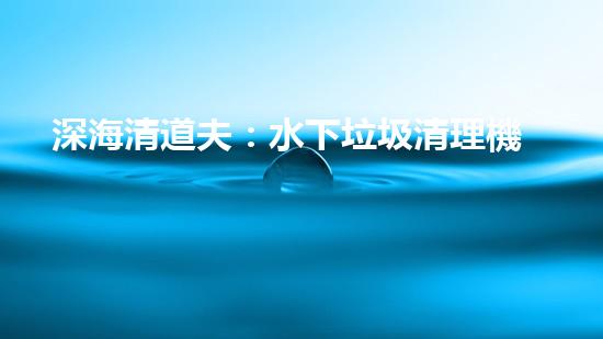 深海清道夫：水下垃圾清理機器人的奇幻使命！